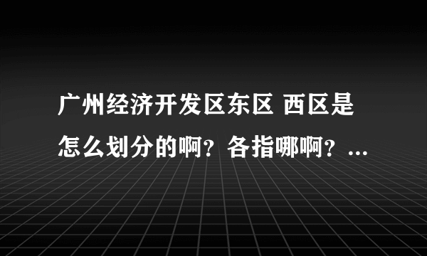 广州经济开发区东区 西区是怎么划分的啊？各指哪啊？ 谢了！