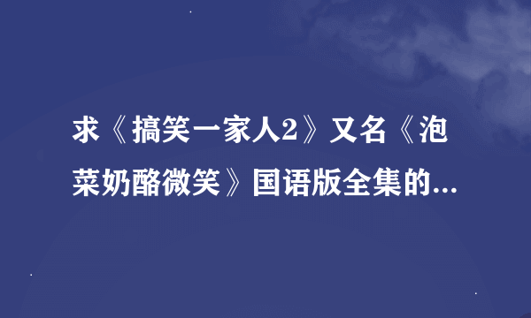 求《搞笑一家人2》又名《泡菜奶酪微笑》国语版全集的观看或者下载地址~