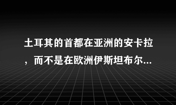 土耳其的首都在亚洲的安卡拉，而不是在欧洲伊斯坦布尔，以前算是亚洲国家，为什么现在属于欧洲国家了呢？