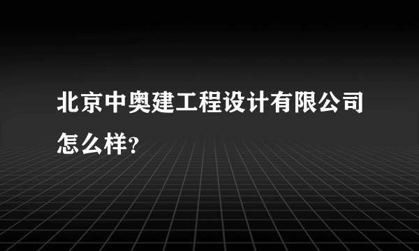 北京中奥建工程设计有限公司怎么样？