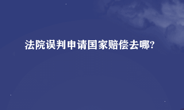 法院误判申请国家赔偿去哪?