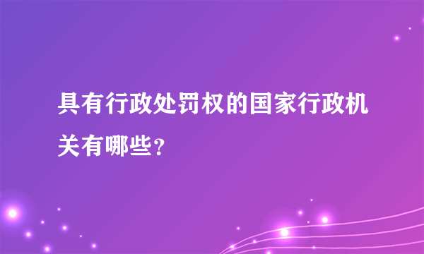 具有行政处罚权的国家行政机关有哪些？