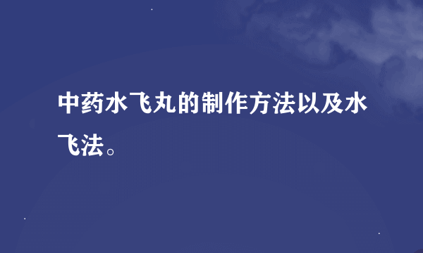 中药水飞丸的制作方法以及水飞法。