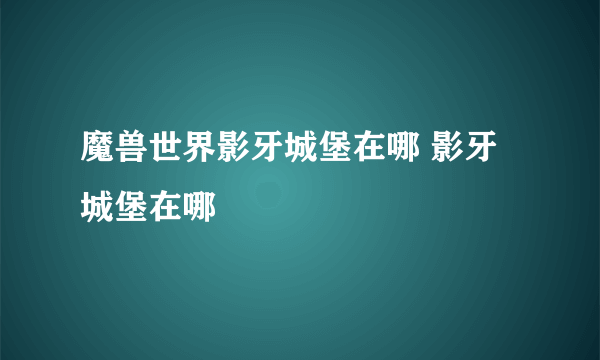 魔兽世界影牙城堡在哪 影牙城堡在哪