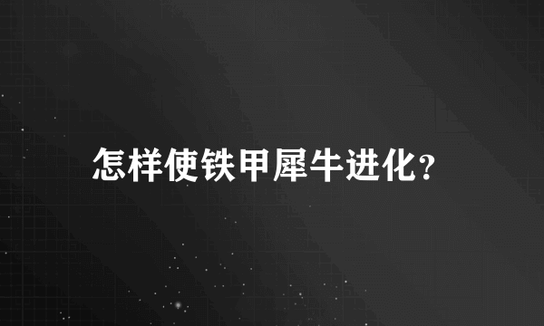 怎样使铁甲犀牛进化？