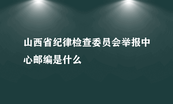 山西省纪律检查委员会举报中心邮编是什么