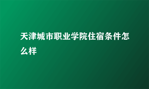 天津城市职业学院住宿条件怎么样