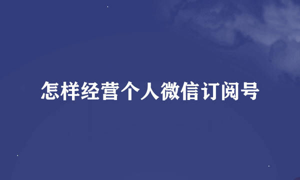 怎样经营个人微信订阅号