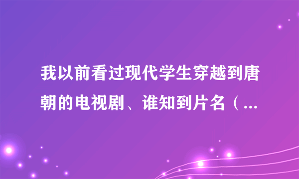 我以前看过现代学生穿越到唐朝的电视剧、谁知到片名（好像是在少儿频道播出的，