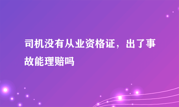 司机没有从业资格证，出了事故能理赔吗