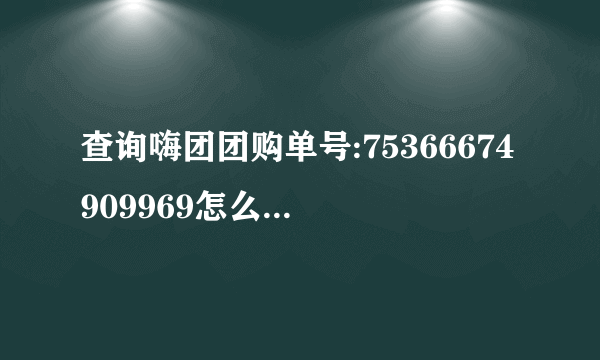 查询嗨团团购单号:75366674909969怎么没结果？