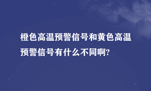 橙色高温预警信号和黄色高温预警信号有什么不同啊?