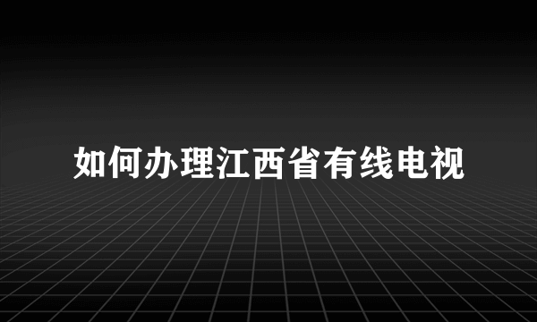 如何办理江西省有线电视