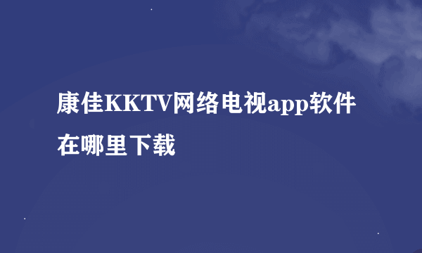 康佳KKTV网络电视app软件在哪里下载