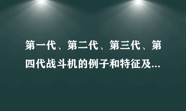 第一代、第二代、第三代、第四代战斗机的例子和特征及详细资料？