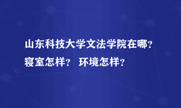 山东科技大学文法学院在哪？寝室怎样？ 环境怎样？