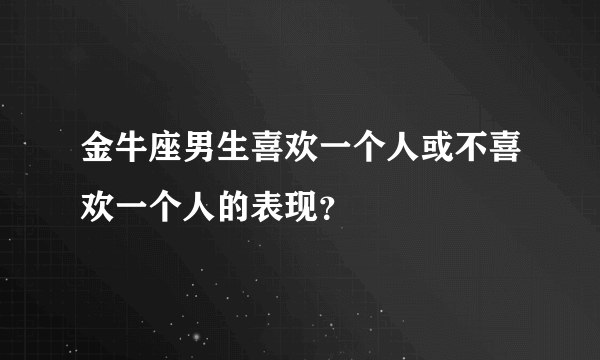 金牛座男生喜欢一个人或不喜欢一个人的表现？