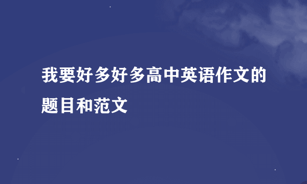 我要好多好多高中英语作文的题目和范文