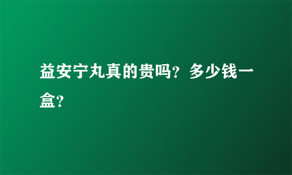 益安宁丸真的贵吗？多少钱一盒？