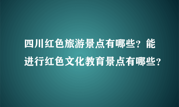 四川红色旅游景点有哪些？能进行红色文化教育景点有哪些？