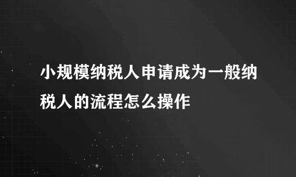 小规模纳税人申请成为一般纳税人的流程怎么操作