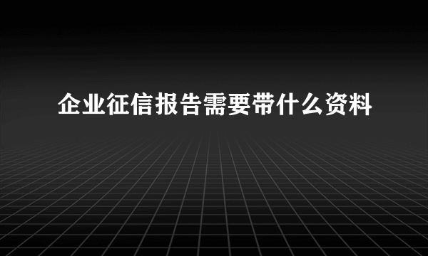 企业征信报告需要带什么资料