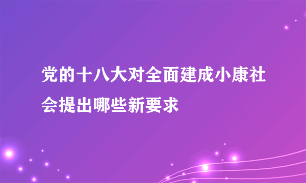 党的十八大对全面建成小康社会提出哪些新要求