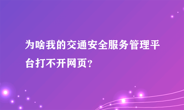 为啥我的交通安全服务管理平台打不开网页？