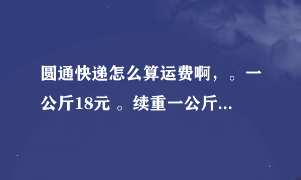 圆通快递怎么算运费啊，。一公斤18元 。续重一公斤8元。 怎么算啊