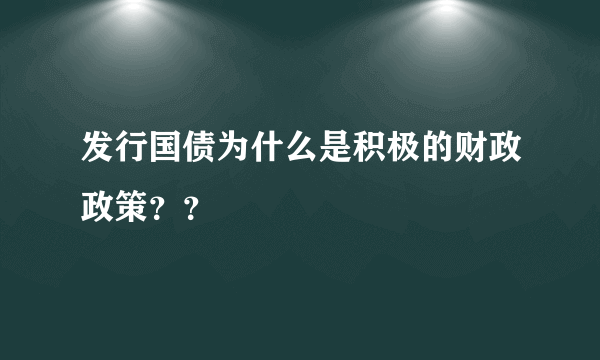 发行国债为什么是积极的财政政策？？