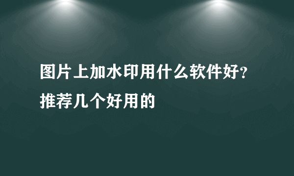 图片上加水印用什么软件好？推荐几个好用的