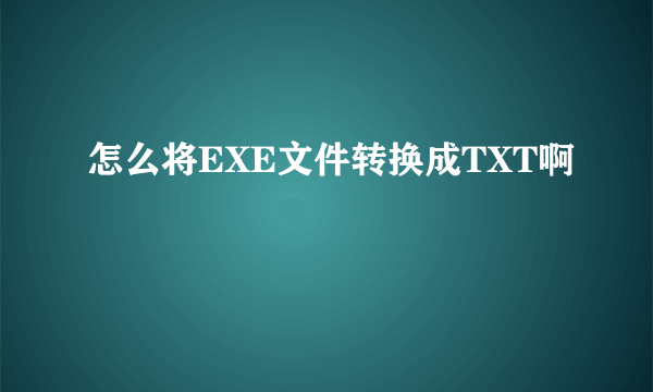 怎么将EXE文件转换成TXT啊