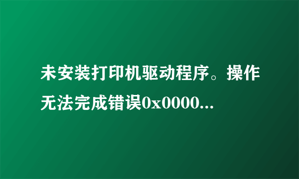 未安装打印机驱动程序。操作无法完成错误0x00000057错误，求大神给条路！