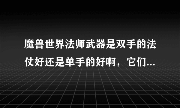 魔兽世界法师武器是双手的法仗好还是单手的好啊，它们的优点和缺点都是什么?经验丰富的来答下，谢谢了！