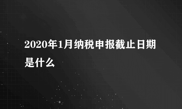 2020年1月纳税申报截止日期是什么