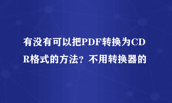 有没有可以把PDF转换为CDR格式的方法？不用转换器的