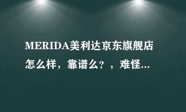 MERIDA美利达京东旗舰店怎么样，靠谱么？，难怪整个省找不到一家美利达自行车专卖店，这是真的么？