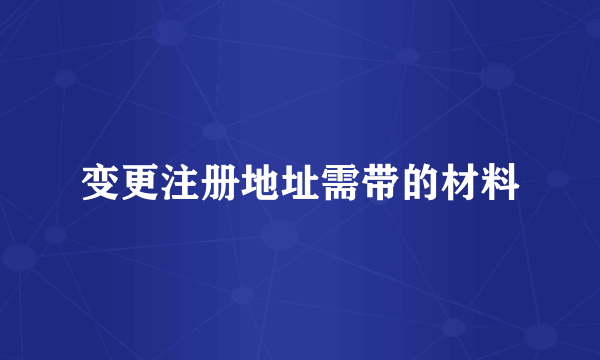 变更注册地址需带的材料