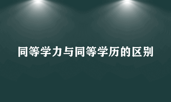 同等学力与同等学历的区别