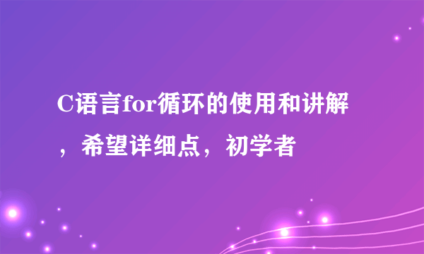 C语言for循环的使用和讲解，希望详细点，初学者