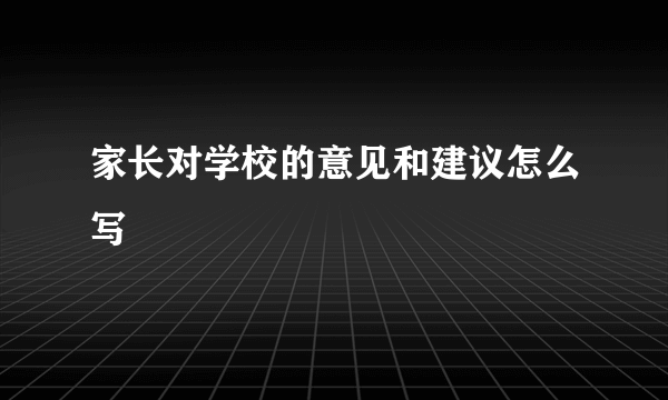 家长对学校的意见和建议怎么写