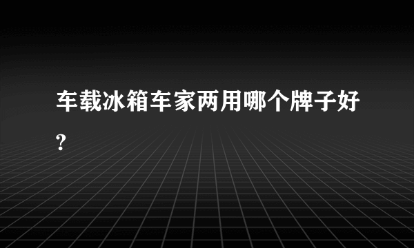 车载冰箱车家两用哪个牌子好?