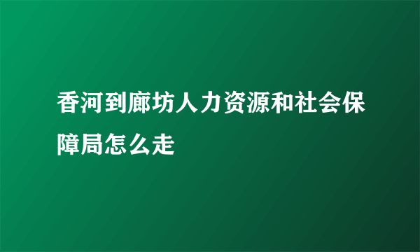 香河到廊坊人力资源和社会保障局怎么走