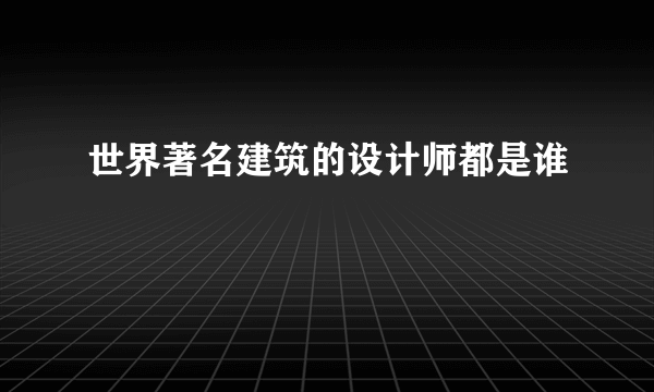 世界著名建筑的设计师都是谁