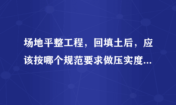 场地平整工程，回填土后，应该按哪个规范要求做压实度检测？问题是应该按多少个㎡做一个点的压实度检测？