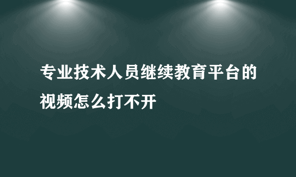 专业技术人员继续教育平台的视频怎么打不开