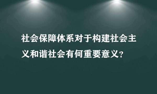 社会保障体系对于构建社会主义和谐社会有何重要意义？