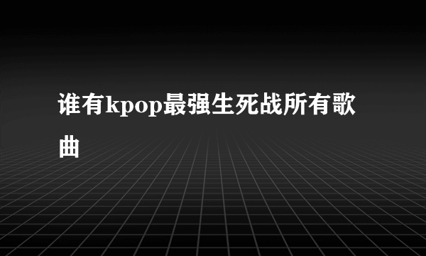 谁有kpop最强生死战所有歌曲