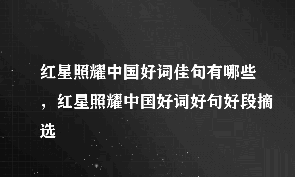 红星照耀中国好词佳句有哪些，红星照耀中国好词好句好段摘选