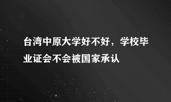 台湾中原大学好不好，学校毕业证会不会被国家承认